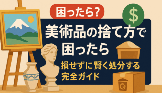 美術品の捨て方で困ったら？損せずに賢く処分する完全ガイド