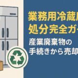 業務用冷蔵庫の処分完全ガイド｜産業廃棄物の手続きから売却まで